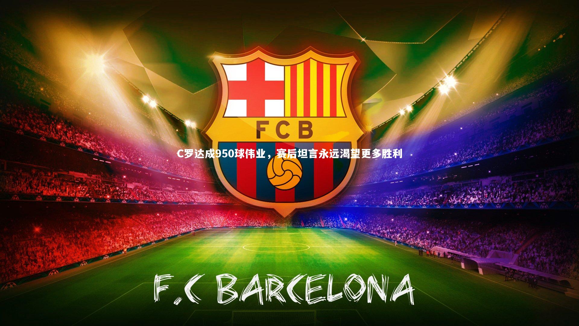 C罗达成950球伟业，赛后坦言永远渴望更多胜利