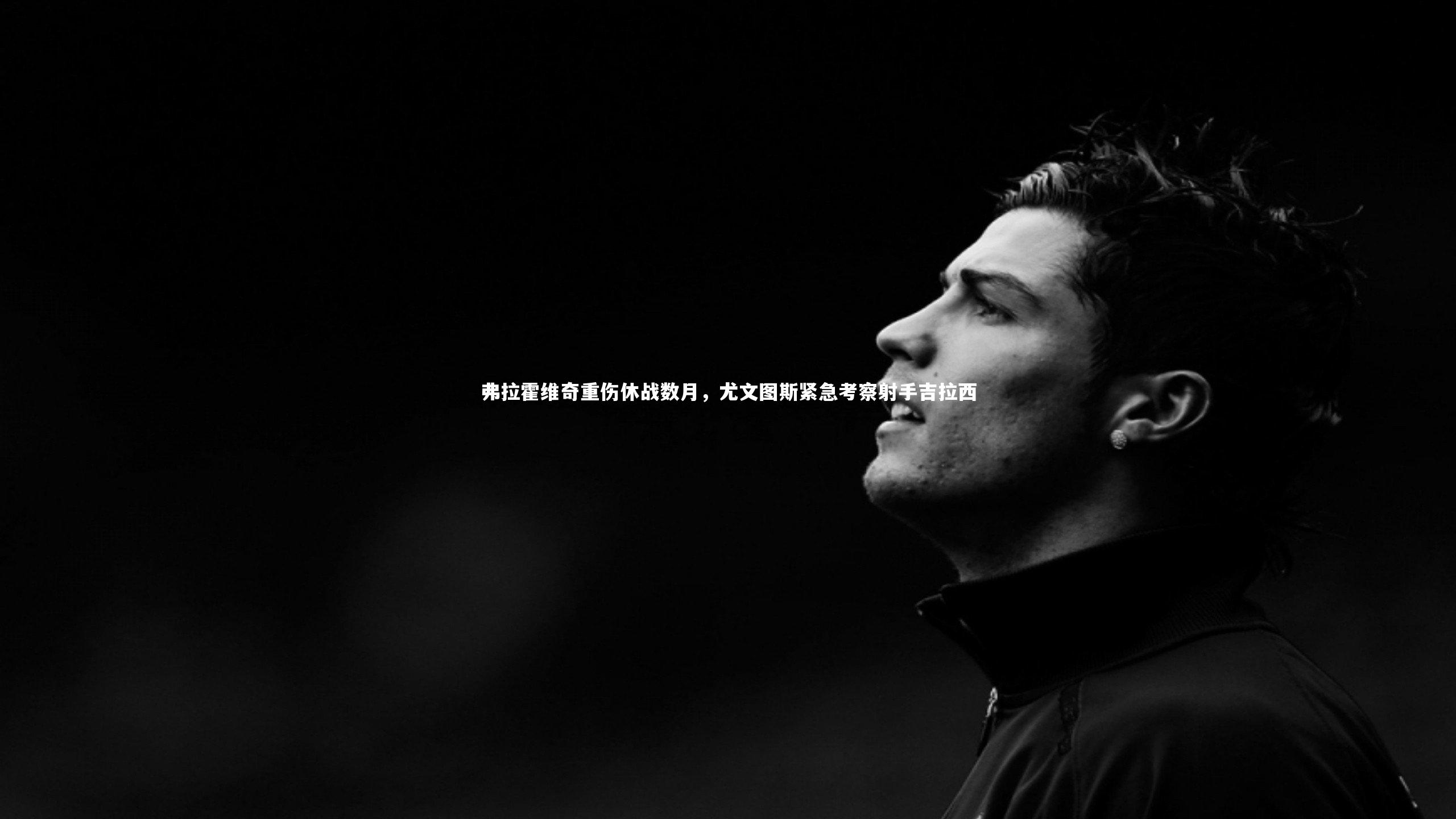 弗拉霍维奇重伤休战数月，尤文图斯紧急考察射手吉拉西