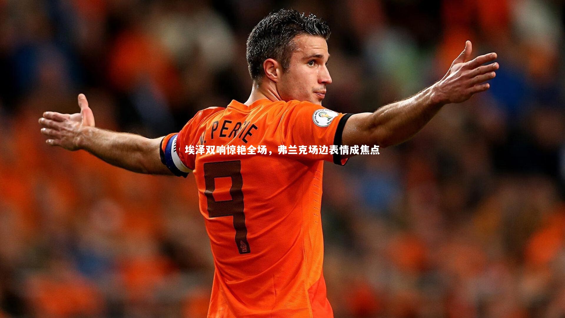 埃泽双响惊艳全场，弗兰克场边表情成焦点
