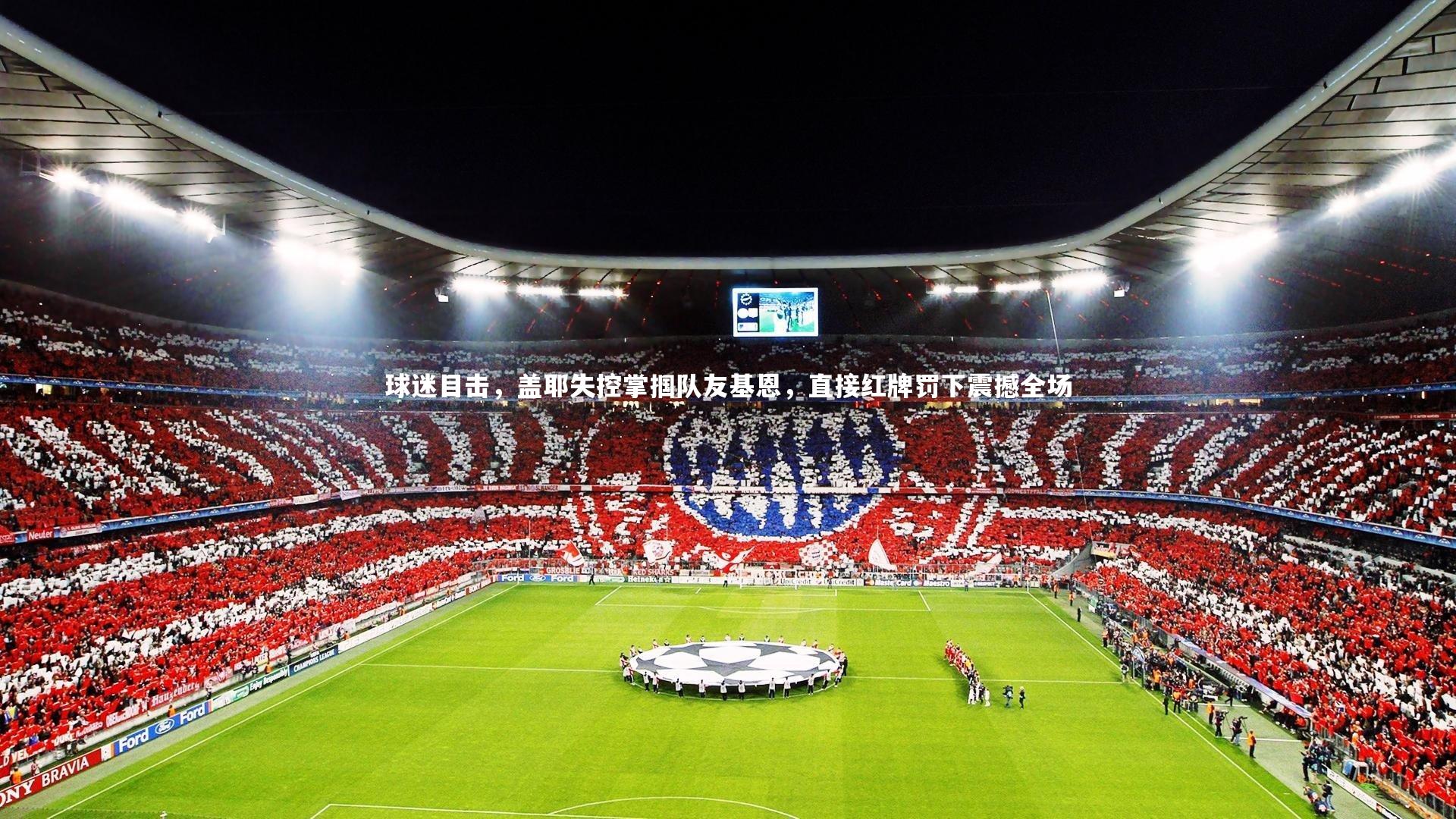 球迷目击，盖耶失控掌掴队友基恩，直接红牌罚下震撼全场