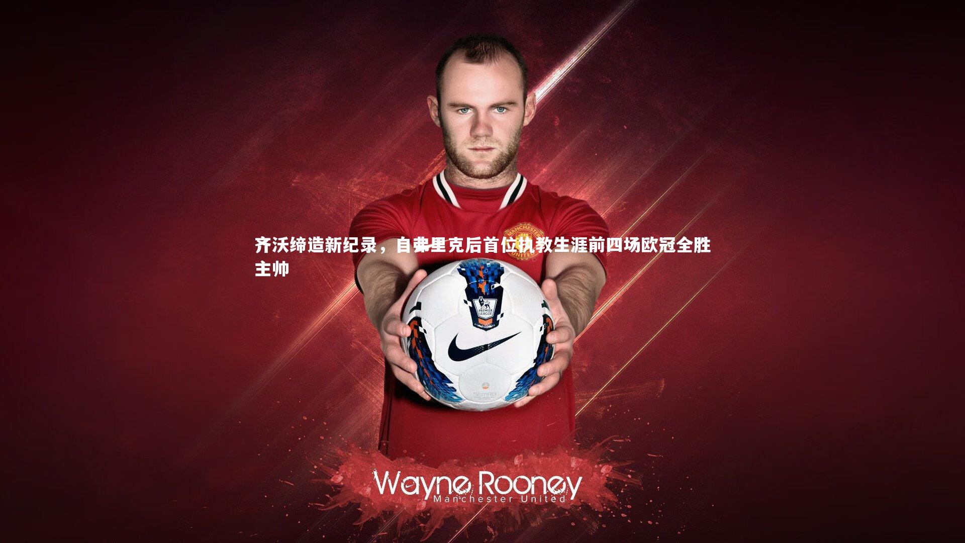 齐沃缔造新纪录，自弗里克后首位执教生涯前四场欧冠全胜主帅