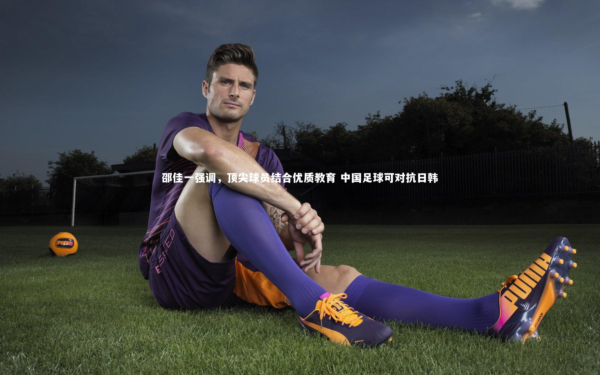 c7娱乐官网|邵佳一强调，顶尖球员结合优质教育 中国足球可对抗日韩